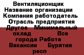 Вентиляционщик › Название организации ­ Компания-работодатель › Отрасль предприятия ­ Другое › Минимальный оклад ­ 27 000 - Все города Работа » Вакансии   . Бурятия респ.